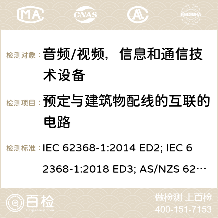 预定与建筑物配线的互联的电路 音频/视频，信息和通信技术设备 - 第1部分：安全要求 IEC 62368-1:2014 ED2; IEC 62368-1:2018 ED3; AS/NZS 62368.1:2018; EN 62368-1:2014/A11:2017; EN 62368-1: 2020; UL 62368-1 Ed.2:2014-12-01; UL62368-1 Ed.3:2019-07-05;CAN/CSA-C22.2 NO. 62368-1-14(R2019) 附录Q