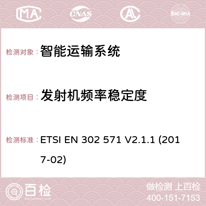 发射机频率稳定度 智能运输系统;无线电通信设备的操作在5 855 MHz至5 925 MHz频段;涵盖基本要求的统一标准根据指令2014/53/EU第3.2条 ETSI EN 302 571 V2.1.1 (2017-02) 4.2.1