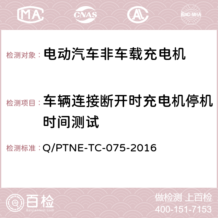 车辆连接断开时充电机停机时间测试 直流充电设备 产品第三方功能性测试(阶段S5)、产品第三方安规项测试(阶段S6) 产品入网认证测试要求 Q/PTNE-TC-075-2016 S6-1-3