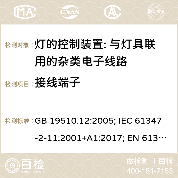 接线端子 灯的控制装置 第12部分:与灯具联用的杂类电子线路的特殊要求 GB 19510.12:2005; IEC 61347-2-11:2001+A1:2017; EN 61347-2-11:2001+A1: 2019; BS EN 61347-2-11: 2002 AS/NZS 61347.2.11:2003 MS IEC 61347-2-11:2005 (CONFIRMED:2011) SANS 61347-2-11:2018 9