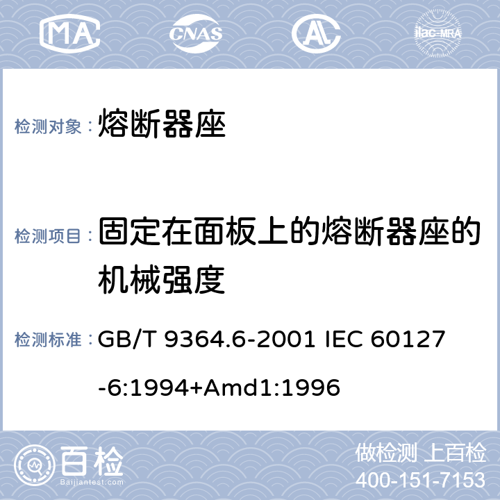 固定在面板上的熔断器座的机械强度 小型熔断器第6部分:小型管状熔断体的熔断器座 GB/T 9364.6-2001 
IEC 60127-6:1994+Amd1:1996 12.5