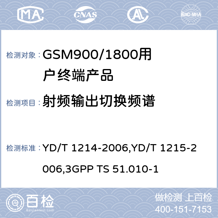 射频输出切换频谱 《900/1800MHz TDMA 数字蜂窝移动通信网通用分组无线业务（GPRS）设备技术要求：移动台》,《900/1800MHz TDMA 数字蜂窝移动通信网通用分组无线业务（GPRS）设备测试方法：移动台》,《3GPP技术规范组GSM/EDGE无线电接入网络数字蜂窝通信系统（第2+阶段）.移动台（MS）一致性规范.第1部分：一致性规范》 YD/T 1214-2006,
YD/T 1215-2006,
3GPP TS 51.010-1 6,6.2.3.3,13.4/13.16.3/13.17.4