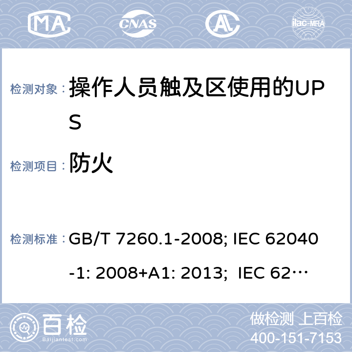 防火 不间断电源设备 第1-1 部分:操作人员触及区使用的UPS的一般规定和安全要求 GB/T 7260.1-2008; IEC 62040-1: 2008+A1: 2013; IEC 62040-1:2017； EN 62040-1: 2008+A1: 2013; EN IEC 62040-1: 2008+A1: 2013; AS 62040.1.1:2019 7.5