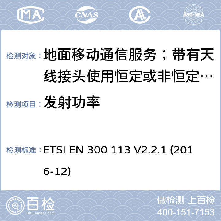 发射功率 陆地移动服务;无线电设备用于数据的传输(和/或语音)使用常数或不恒定包络调制和天线连接器;统一标准的基本要求欧盟指令2014/53 / 3.2条 ETSI EN 300 113 V2.2.1 (2016-12) 7.2.1