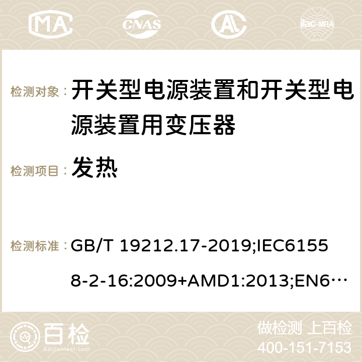 发热 电源电压为1100V及以下的变压器、电抗器、电源装置和类似产品的安全第17部分：开关型电源装置和开关型电源装置用变压器的特殊要求和试验 GB/T 19212.17-2019;
IEC61558-2-16:2009+AMD1:2013;
EN61558-2-16:2009+A1:2013;
AS/NZS61558.2.16-2010 14