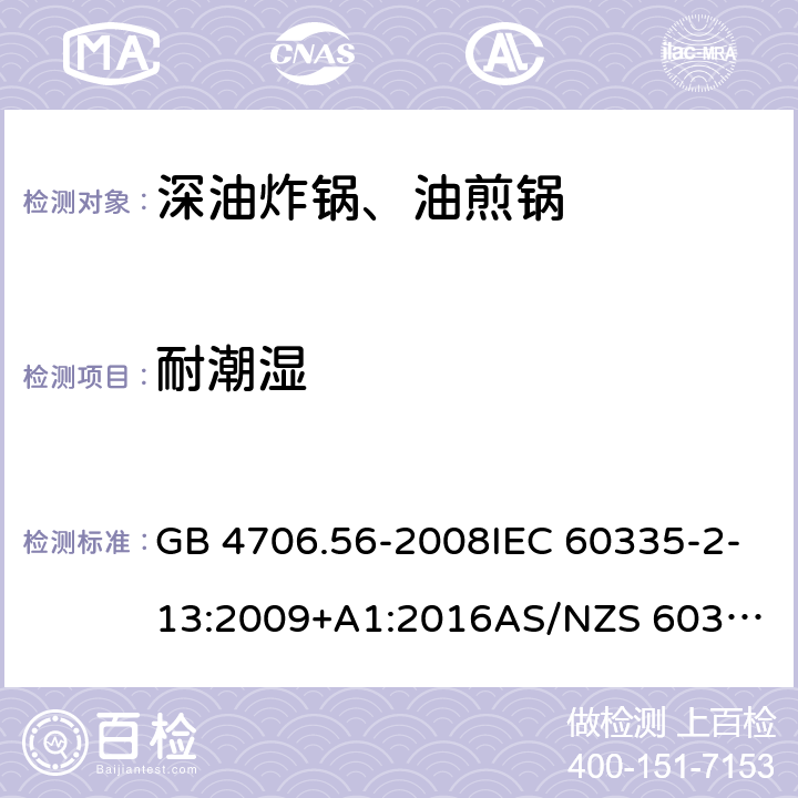 耐潮湿 家用和类似用途电器的安全.第2部分: 深油炸锅、油煎锅及类似器具的特殊要求 GB 4706.56-2008IEC 60335-2-13:2009+A1:2016
AS/NZS 60335.2.13:2017EN 60335-2-13:2010+A1:2019
 15