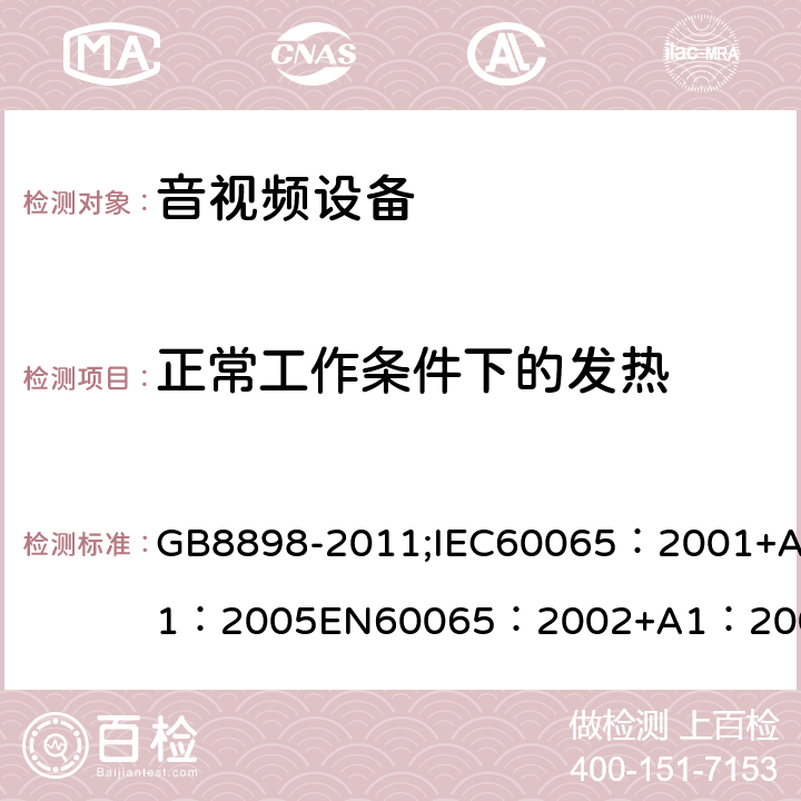 正常工作条件下的发热 音频、视频及类似电子设备 安全要求 GB8898-2011;IEC60065：2001+A1：2005EN60065：2002+A1：2006AS/NZS 60065:2003 IEC60065：2011(ed7.2)IEC60065：2014EN60065：2002+A1：2006+A12：2011 7