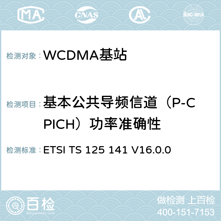 基本公共导频信道（P-CPICH）功率准确性 ETSI TS 125 141 《通用移动电信系统（UMTS）； 基站（BS）一致性测试（FDD）》  V16.0.0 6.2.1