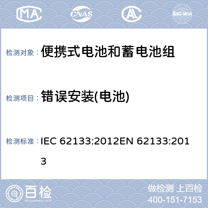 错误安装(电池) 便携式电子产品用的含碱性或非酸性电解液的单体蓄电池和电池组-安全要求 IEC 62133:2012
EN 62133:2013 7.3.1