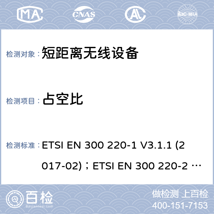 占空比 电磁兼容性及无线电频谱管理（ERM）；短距离无线设备（SRD)； 频率范围25MHz至1000MHz ETSI EN 300 220-1 V3.1.1 (2017-02)；ETSI EN 300 220-2 V3.2.1(2018-06)；ETSI EN 300 220-3-1 V2.1.1(2016-12)；ETSI EN 300 220-3-2 V1.1.1(2017-02);ETSI EN 300 220-4 V1.1.1(2017-02) 5.4