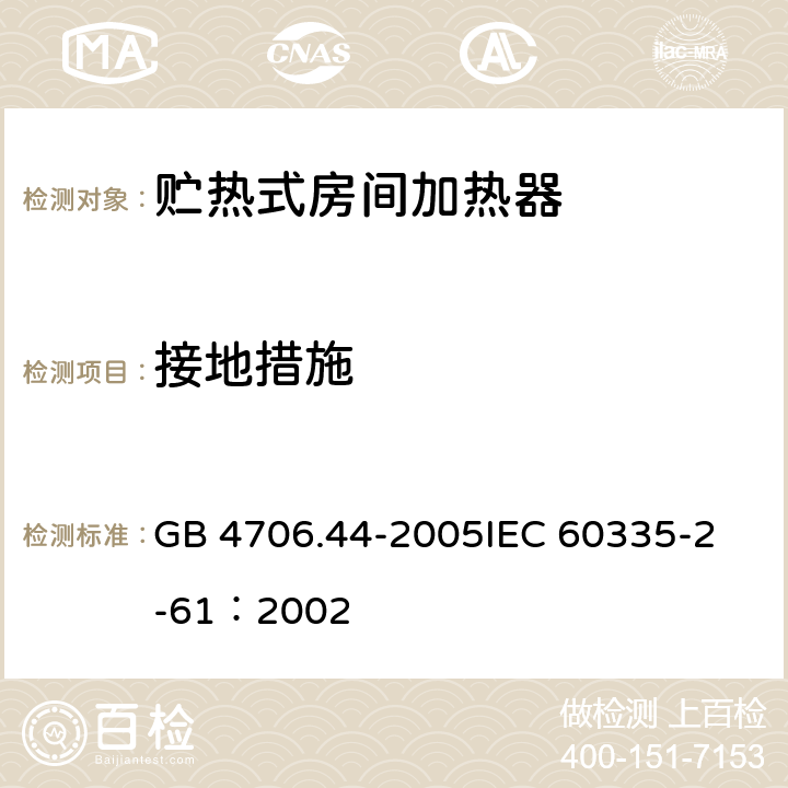 接地措施 家用和类似用途电器的安全 贮热式室内加热器的特殊要求 GB 4706.44-2005
IEC 60335-2-61：2002 27