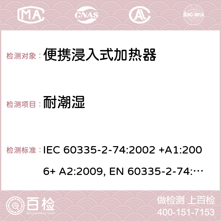 耐潮湿 家用和类似用途电器的安全 第2-74部分：便携浸入式加热器的特殊要求 IEC 60335-2-74:2002 +A1:2006+ A2:2009, EN 60335-2-74:2003+ A1:2006+ A2: 2009, AS/NZS 60335.2.74:2005+A1: 2007+A2: 2010， GB 4706.77-2008 15