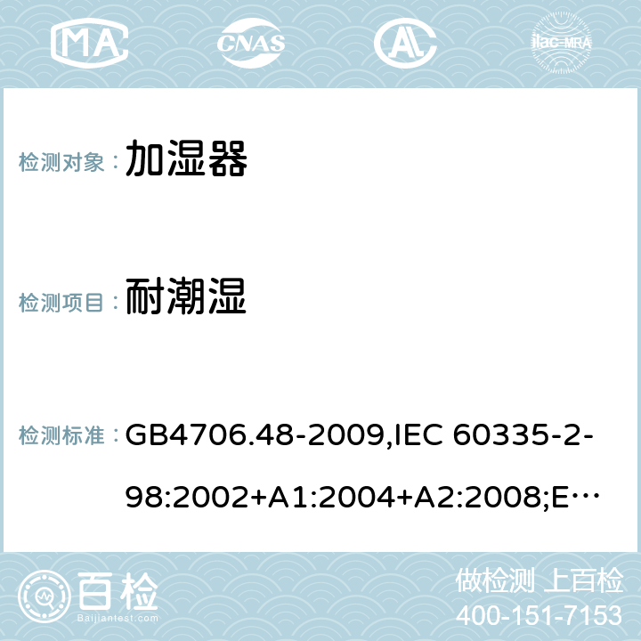 耐潮湿 加湿器 GB4706.48-2009,IEC 60335-2-98:2002+A1:2004+A2:2008;
EN 60335-2-98:2003+A1:2005+A2:2008+A11:2019;
AS/NZS 60335.2.98:2005+A1:2009+A2:2014 15