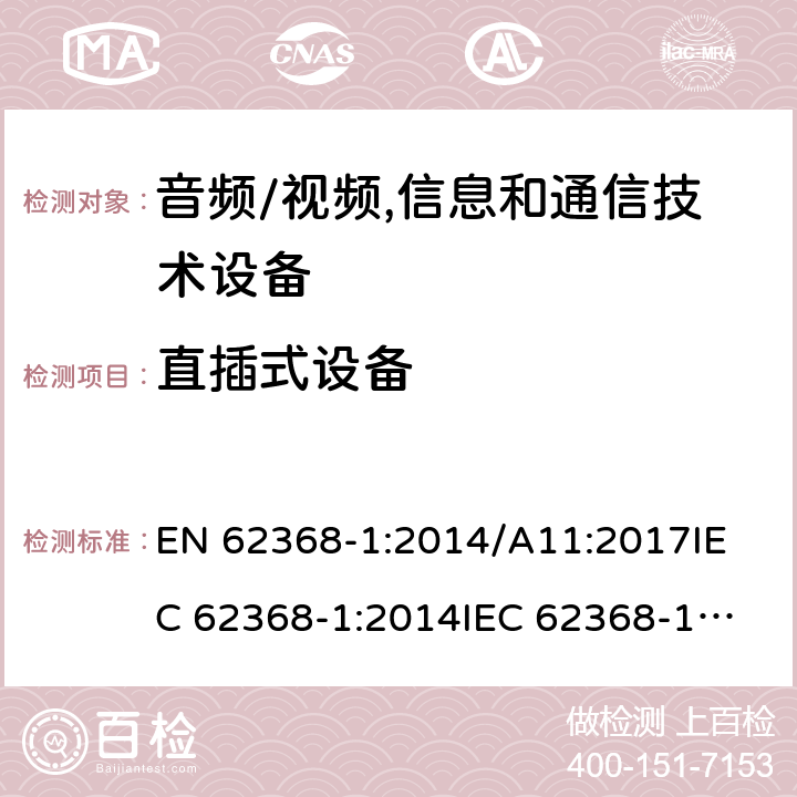 直插式设备 EN 62368-1:2014 音频/视频,信息和通信技术设备 /A11:2017
IEC 62368-1:2014
IEC 62368-1:2018
UL62368-1:2014
AS/NZS 62368.1:2018 4.7