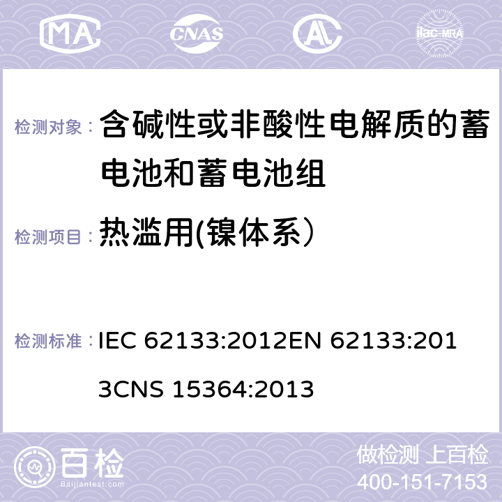 热滥用(镍体系） 含碱性或其他非酸性电解质的蓄电池和蓄电池组 便携式密封蓄电池和蓄电池组的安全性要求 IEC 62133:2012
EN 62133:2013
CNS 15364:2013 条款7.3.5