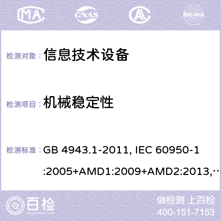 机械稳定性 信息技术设备的安全信息技术设备 安全 第1部分：通用要求 GB 4943.1-2011, IEC 60950-1:2005+AMD1:2009+AMD2:2013, BS/EN 60950-1:2006+A11:2009+A1:2010+A12:2011+A2:2013, UL 60950-1:Ed.2, AS/NZS 60950.1:2015, JIS C 6950-1:2016 4.1