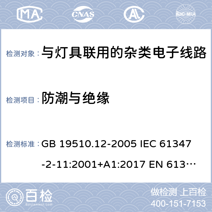 防潮与绝缘 灯的控制装置 第12部分：与灯具联用的杂类电子线路的特殊要求 GB 19510.12-2005 
IEC 61347-2-11:2001+A1:2017 
EN 61347-2-11:2001+A1:2019 
AS/NZS 61347.2.11:2003 11