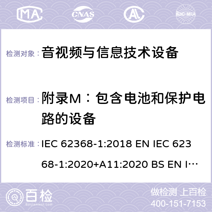 附录M：包含电池和保护电路的设备 音视频与信息技术设备 第1部分：安全要求 IEC 62368-1:2018 EN IEC 62368-1:2020+A11:2020 BS EN IEC 62368-1:2020+A11:2020 AS/NZS 62368-1:2018 UL 62368-1:2018 附录 M