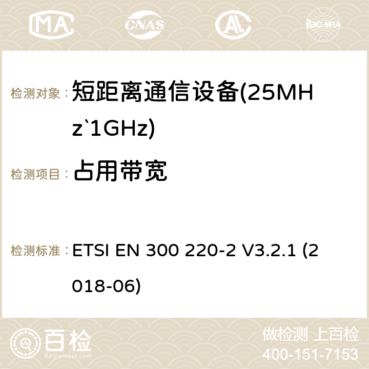 占用带宽 短距离设备（SRD）运行频率范围为25 MHz至1 000 MHz;第二部分：协调标准涵盖了必要条件2004/53 / EU指令第3.2条的要求用于非特定无线电设备 ETSI EN 300 220-2 V3.2.1 (2018-06) 4.3.4