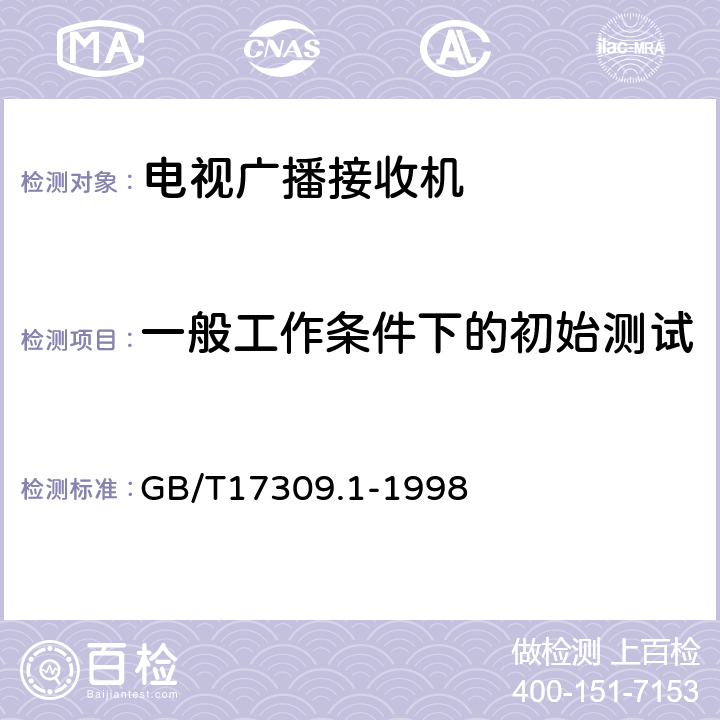 一般工作条件下的初始测试 电视广播接收机测量方法第1部分：一般考虑射频和视频电性能测量以及显示性能的测量 GB/T17309.1-1998 4