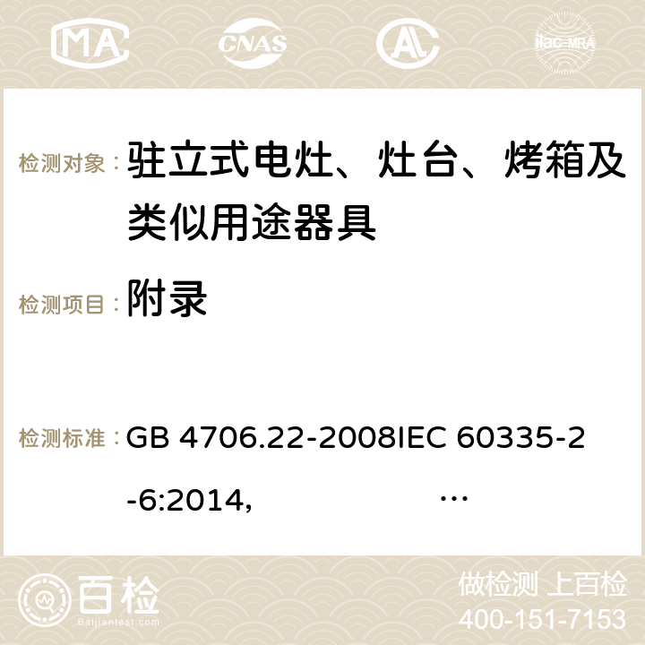 附录 驻立式电灶、灶台、烤箱及类似用途器具的特殊要求 GB 4706.22-2008
IEC 60335-2-6:2014， IEC 60335-2-6:2014+A1:2018
EN 60335-2-6:2003 +A1:2005+A2:2008 +A11:2010+A12:2012 +A13:2013 
EN 60335-2-6:2015
AS/NZS 60335.2.6:2014+A1:2015 
 AS/NZS 60335.2.6:2014/Amdt 2:2019 Annex