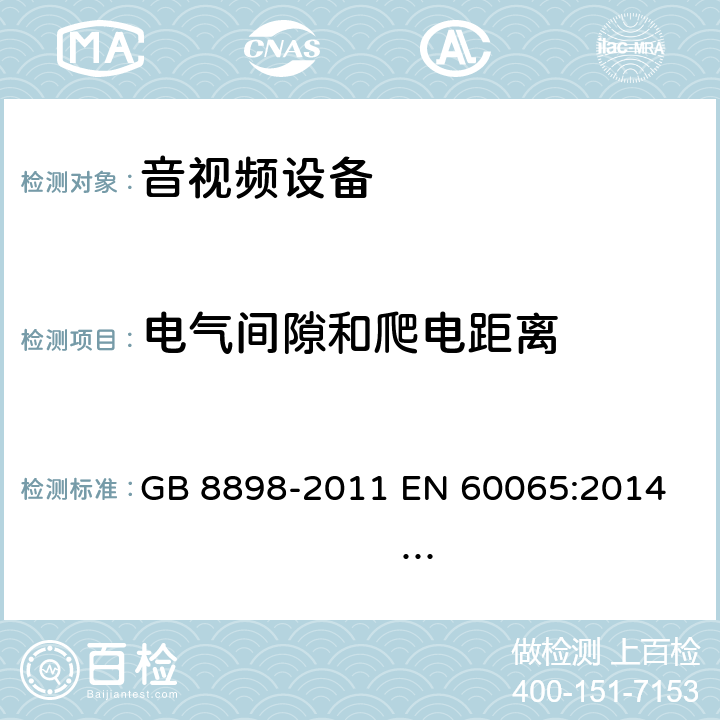 电气间隙和爬电距离 音频、视频及类似电子设备 安全要求 GB 8898-2011 
EN 60065:2014 EN 60065:2014/A11:2017 
IEC 60065:2001+A1:2005+A2:2010
IEC 60065:2014 (Ed.8）
UL 60065 ed.7
UL 60065-2015 (ed.8)
AS/NZS 60065:2012+ A1:2015
AS/NZS 60065:2018 13.3