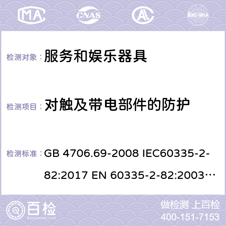 对触及带电部件的防护 家用和类似用途电器的安全 服务和娱乐器具的特殊要求 GB 4706.69-2008 IEC60335-2-82:2017 EN 60335-2-82:2003+A2:2020 BS EN 60335-2-82:2003+A2:2020 AS/NZS 60335.2.82:2018 8