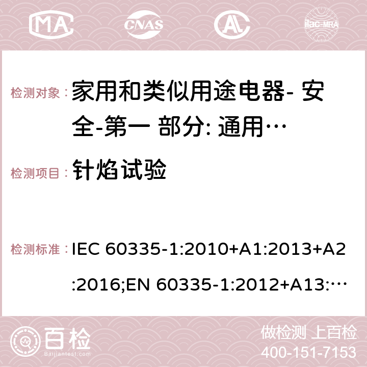 针焰试验 家用和类似用途电器- 安全-第一 部分: 通用要求 IEC 60335-1:2010+A1:2013+A2:2016;EN 60335-1:2012+A13:2017;AS/NZS 60335.1:2011 + A1:2012+A2:2014+ A3: 2015+A4:2017,EN 60335-1: 2012+A11:2014+A13:2017+A1:2019+A2:2019+A14:2019;AS/NZS 60335.1:2011+A1:2012+A2:2014+ A3: 2015+A4:2017+A5:2019 30.2