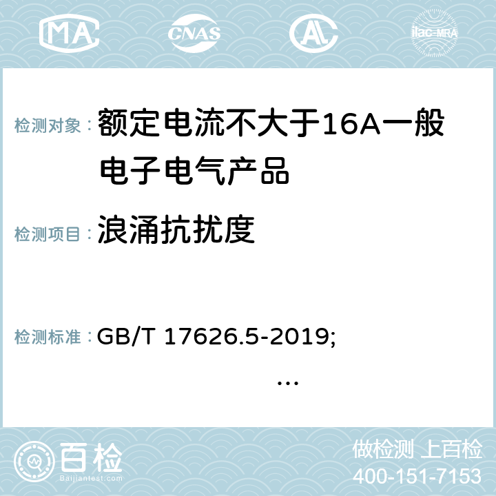 浪涌抗扰度 电磁兼容 试验和测量技术 浪涌（冲击）抗扰度试验 GB/T 17626.5-2019; 
 IEC 61000-4-5:2014+AMD1:2017; 
EN 61000-4-5:2014; 
AS/NZS 61000.4.5:2006 4.2.5