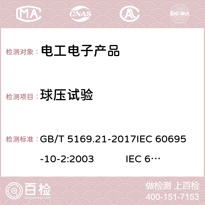 球压试验 电工电子产品着火危险试验 第21部分：非正常热 球压试验方法 GB/T 5169.21-2017
IEC 60695-10-2:2003 IEC 60695-10-2:2014