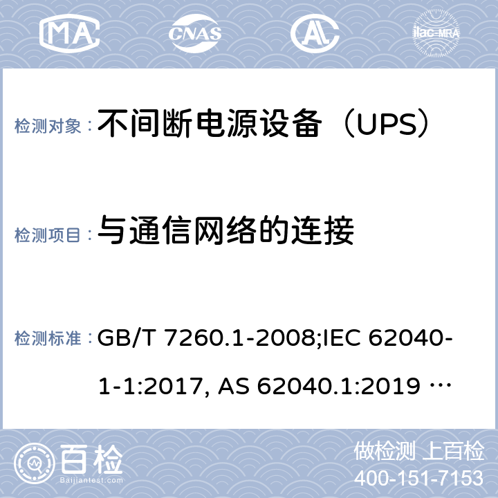 与通信网络的连接 不间断电源设备 第1-1部分：操作人员触及区使用的UPS的一般规定和安全要求 GB/T 7260.1-2008;IEC 62040-1-1:2017, AS 62040.1:2019 UL1778:2014 rev1 & rev2 CSA C22.2 NO.107.3-2014 9