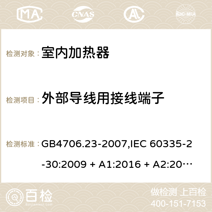 外部导线用接线端子 家用和类似用途电器的安全 室内加热器的特殊要求 GB4706.23-2007,
IEC 60335-2-30:2009 + A1:2016 + A2:2021,
EN 60335-2-30:2009 + A11:2012 + A1:2020 + A12:2020,
AS/NZS 60335.2.30:2015 RUL 1:2019,
BS EN 60335-2-30:2009 + A11:2012 + A12:2020 26