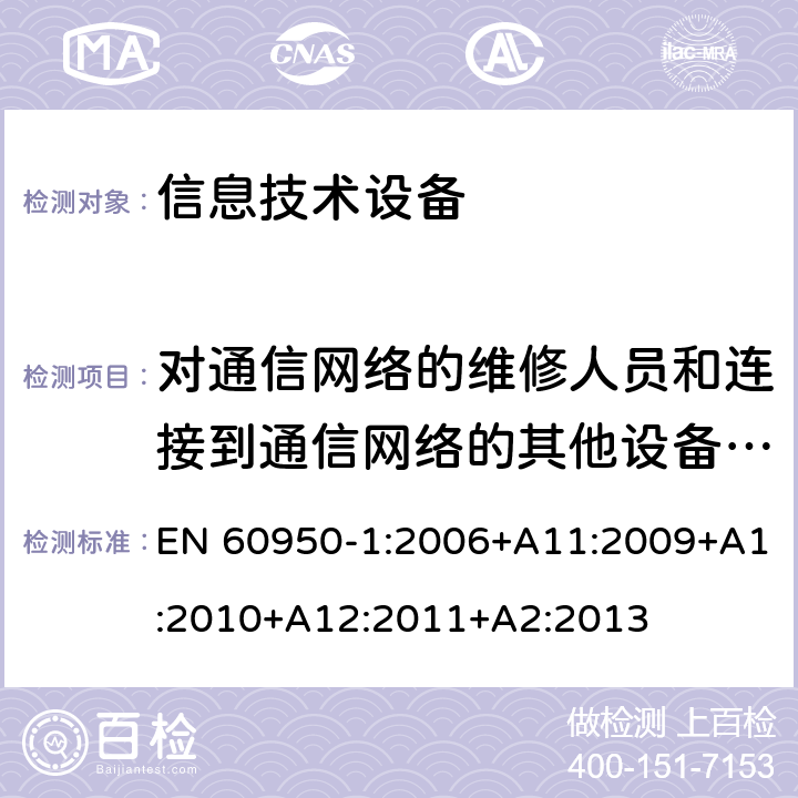 对通信网络的维修人员和连接到通信网络的其他设备的使用人员遭受设备危险的防护 信息技术设备 安全 第1部分：通用要求 EN 60950-1:2006+A11:2009+A1:2010+A12:2011+A2:2013 6.1