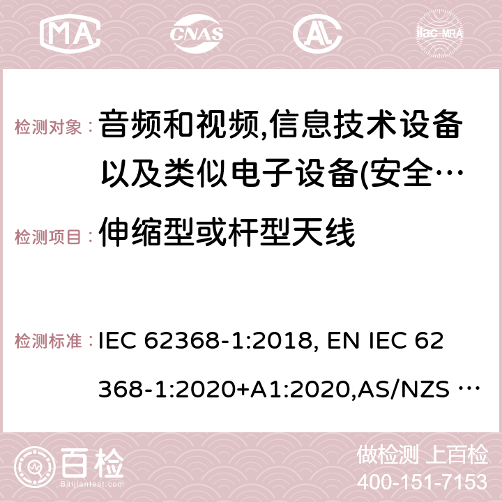 伸缩型或杆型天线 影音，资讯及通讯技术设备 第1部分：通用要求 IEC 62368-1:2018, EN IEC 62368-1:2020+A1:2020,AS/NZS 62368.1:2018,UL 62368-1:Ed.3:2019 8.12