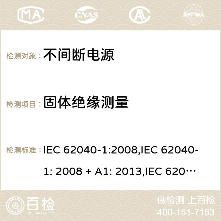 固体绝缘测量 不间断电源设备(UPS) 第1部分：UPS的一般规定和安全要求 IEC 62040-1:2008,IEC 62040-1: 2008 + A1: 2013,IEC 62040-1: 2013,IEC 62040-1:2017,EN 62040-1:2008,EN 62040-1:2008 + A1: 2013 5.7 (2.10.5/参考标准)