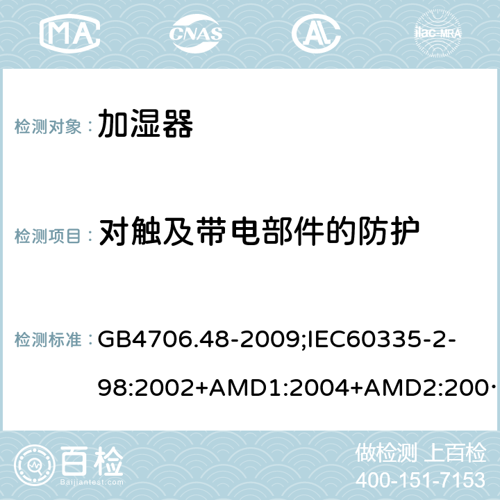 对触及带电部件的防护 家用和类似用途电器的安全加湿器的特殊要求 GB4706.48-2009;
IEC60335-2-98:2002+AMD1:2004+AMD2:2008;
EN60335-2-98:2003+A2:2008;
AS/NZS60335.2.98-2005 8