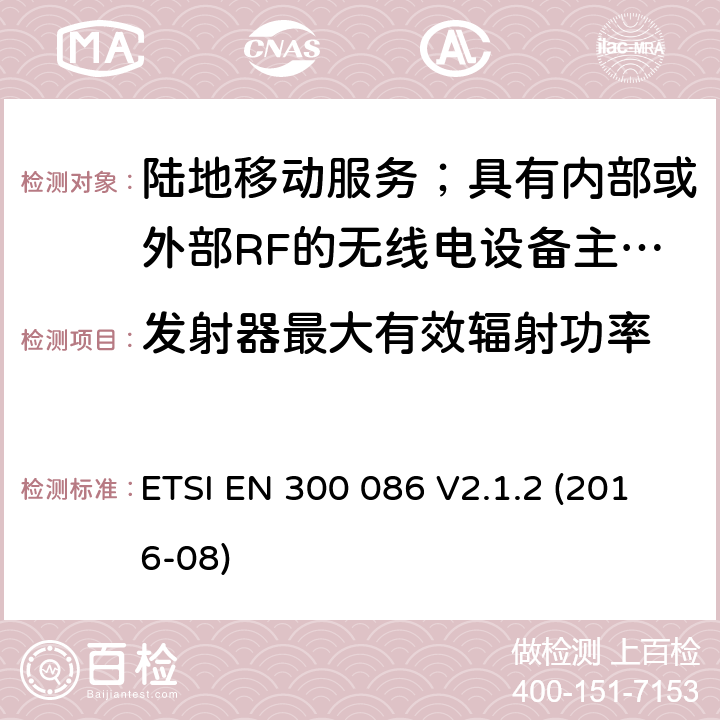 发射器最大有效辐射功率 陆地移动服务；具有内部或外部RF的无线电设备主要用于模拟语音的连接器； ETSI EN 300 086 V2.1.2 (2016-08) 7.3