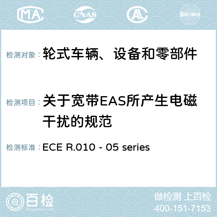 关于宽带EAS所产生电磁干扰的规范 轮式车辆、设备和零部件采用的统一技术要求以及可以安装和/或用于轮式车辆和在此技术要求上相互认可的条件 ECE R.010 - 05 series 6.5
