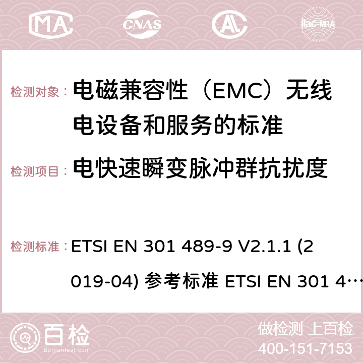 电快速瞬变脉冲群抗扰度 电磁兼容性（EMC）无线电设备和服务标准;第9部分：无线麦克风的具体条件，类似射频（RF）音频链路设备，无绳音频和入耳式监听设备;统一标准涵盖基本要求指令2014/53 / EU第3.1（b）条 ETSI EN 301 489-9 V2.1.1 (2019-04) 参考标准 ETSI EN 301 489-1 V2.2.3 (2019-11) 9.4章节