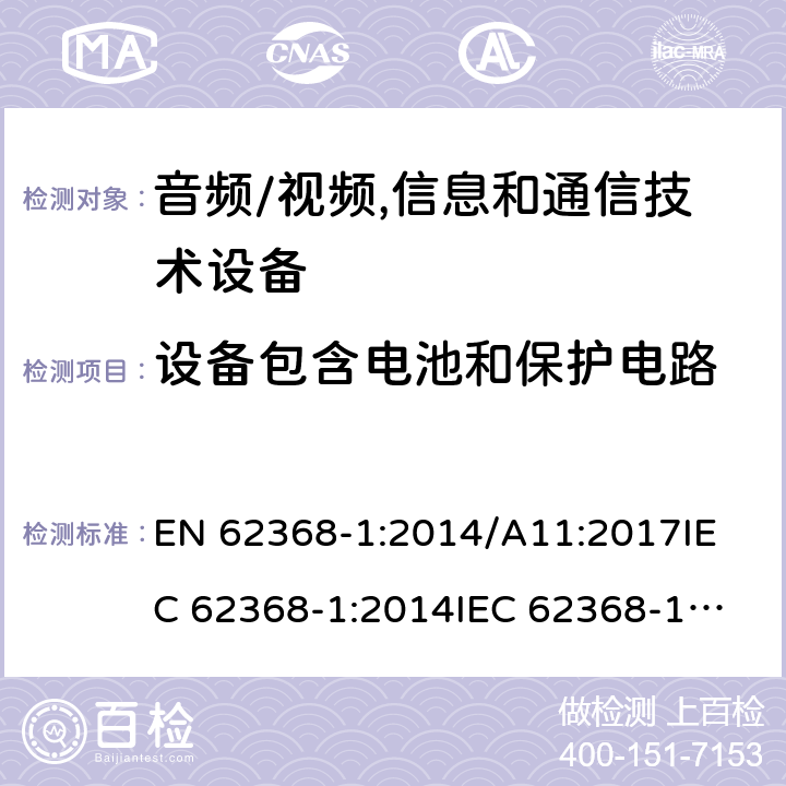 设备包含电池和保护电路 EN 62368-1:2014 音频/视频,信息和通信技术设备 /A11:2017
IEC 62368-1:2014
IEC 62368-1:2018
UL62368-1:2014
AS/NZS 62368.1:2018 Annex M