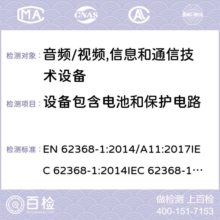 设备包含电池和保护电路 音频/视频,信息和通信技术设备 EN 62368-1:2014/A11:2017
IEC 62368-1:2014
IEC 62368-1:2018
UL62368-1:2014
AS/NZS 62368.1:2018 Annex M