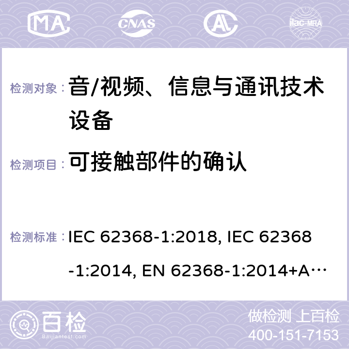 可接触部件的确认 音/视频、信息与通讯技术设备 第1部分:安全要求 IEC 62368-1:2018, IEC 62368-1:2014, EN 62368-1:2014+A11:2017, AS/NZS 62368.1:2018, EN IEC 62368-1:2020+A11:2020 附录V