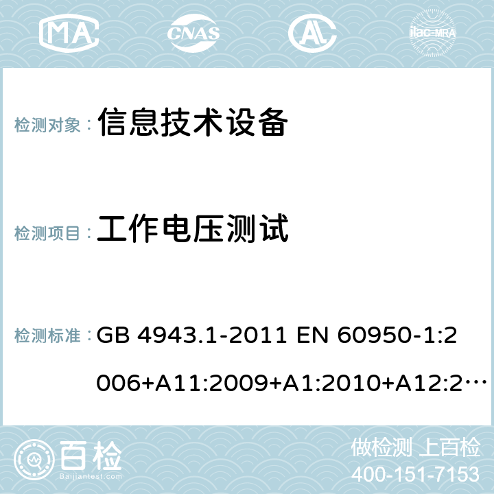 工作电压测试 信息技术设备 安全 第1部分：通用要求 GB 4943.1-2011 EN 60950-1:2006+A11:2009+A1:2010+A12:2011+A2:2013 IEC 60950-1:2005+A1:2009+A2:2013 AS/NZS 60950.1:2015 UL 60950-1:2007 CAN/CSA C22.2 No.60950-1:2007 2.10