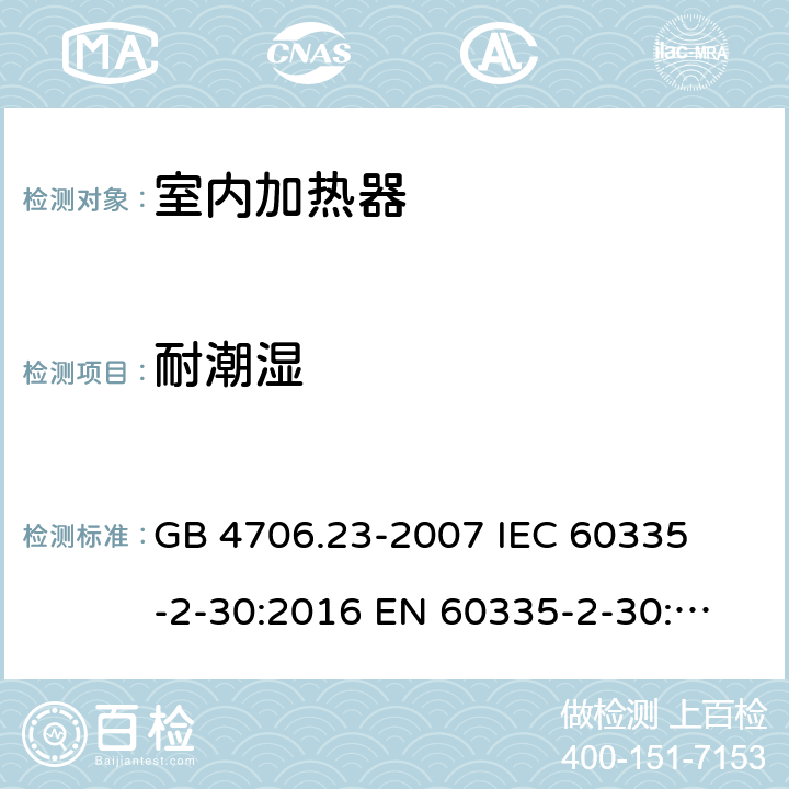 耐潮湿 家用和类似用途电器的安全 室内加热器的特殊要求 
GB 4706.23-2007 
IEC 60335-2-30:2016 
EN 60335-2-30:2009+A11:2012 15