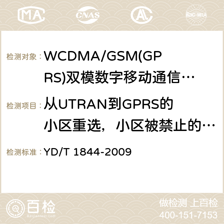 从UTRAN到GPRS的小区重选，小区被禁止的或者S<0(终端处于CELL_FACH) WCDMA/GSM(GPRS)双模数字移动通信终端技术要求和测试方法（第三阶段） YD/T 1844-2009 8.21.2