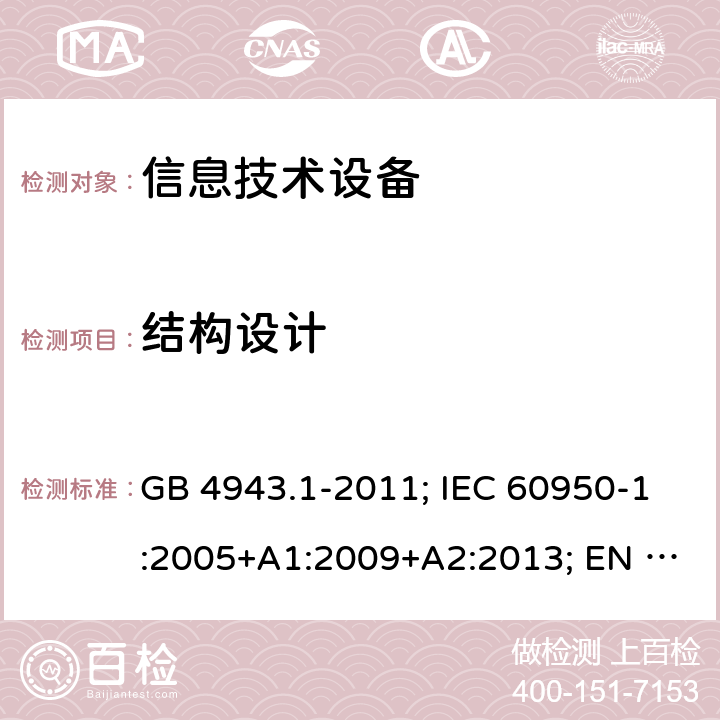 结构设计 信息技术设备 安全 第1部分: 通用要求 GB 4943.1-2011; IEC 60950-1:2005+A1:2009+A2:2013; EN 60950-1:2006+A11+A1+A12+A2; AS/NZS 60950.1:2015;UL 60950-1 Ed.2:2007-03 (Revision 2014-10-14)； CAN/CSA-C22.2 NO.60950-1-07 (R2016)+Amendment 1:2011+Amendment 2:2014 4.3