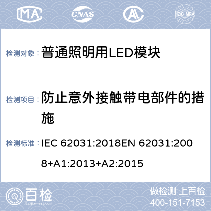 防止意外接触带电部件的措施 《普通照明用LED模块的安全要求》 IEC 62031:2018
EN 62031:2008+A1:2013+A2:2015 9