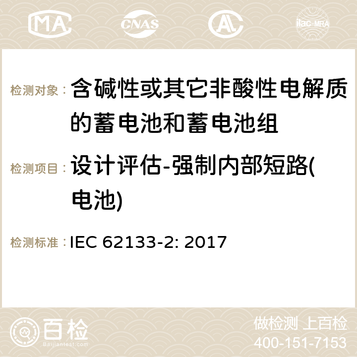 设计评估-强制内部短路(电池) 含碱性或其它非酸性电解质的蓄电池和蓄电池组－便携式密封蓄电池和蓄电池组的安全要求 第2部分：锂系统 IEC 62133-2: 2017 7.3.9