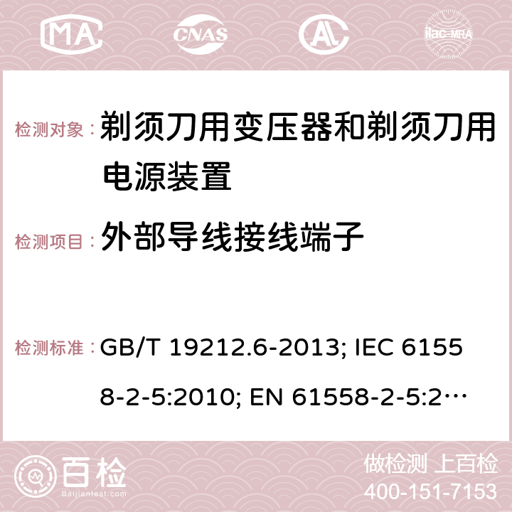 外部导线接线端子 剃须刀用变压器和剃须刀用电源装置 GB/T 19212.6-2013; IEC 61558-2-5:2010; EN 61558-2-5:2010; AS/NZS 61558.2.5:2011+A1:2012; BS EN 61558-2-5:2010 23