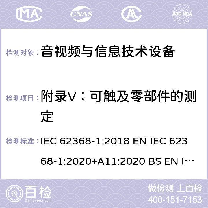 附录V：可触及零部件的测定 音视频与信息技术设备 第1部分：安全要求 IEC 62368-1:2018 EN IEC 62368-1:2020+A11:2020 BS EN IEC 62368-1:2020+A11:2020 AS/NZS 62368-1:2018 UL 62368-1:2018 附录 Ｖ